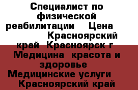 Специалист по физической реабилитации. › Цена ­ 500-1000 - Красноярский край, Красноярск г. Медицина, красота и здоровье » Медицинские услуги   . Красноярский край